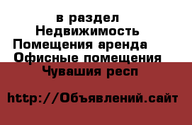  в раздел : Недвижимость » Помещения аренда »  » Офисные помещения . Чувашия респ.